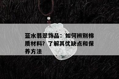 蓝水翡翠饰品：如何辨别棉质材料？了解其优缺点和保养方法