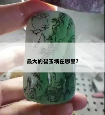 更大的碧玉场在哪里？