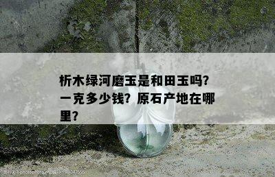 析木绿河磨玉是和田玉吗？一克多少钱？原石产地在哪里？