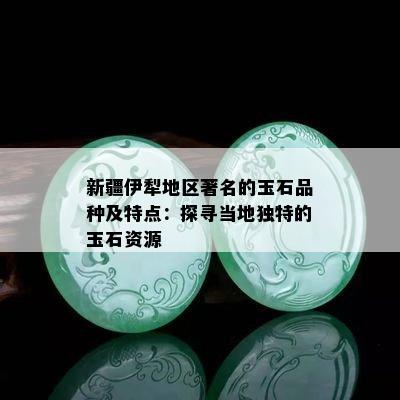 新疆伊犁地区著名的玉石品种及特点：探寻当地独特的玉石资源