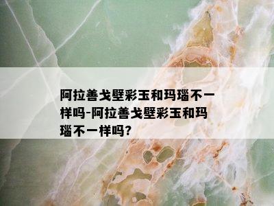 阿拉善戈壁彩玉和玛瑙不一样吗-阿拉善戈壁彩玉和玛瑙不一样吗?