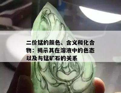 二价锰的颜色、含义和化合物：揭示其在溶液中的色态以及与锰矿石的关系