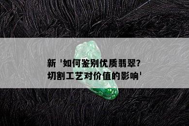 新 '如何鉴别优质翡翠？切割工艺对价值的影响'