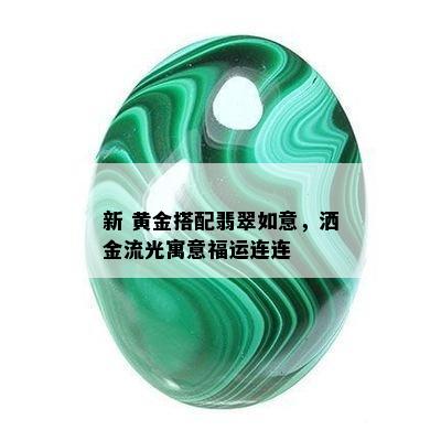 新 黄金搭配翡翠如意，洒金流光寓意福运连连