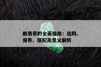 戴翡翠的全面指南：选购、保养、搭配及意义解析