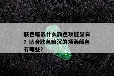 肤色暗戴什么颜色项链显白？适合肤色暗沉的项链颜色有哪些？