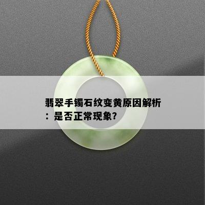 翡翠手镯石纹变黄原因解析：是否正常现象？