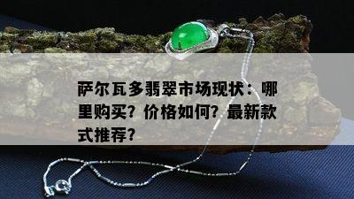 萨尔瓦多翡翠市场现状：哪里购买？价格如何？最新款式推荐？