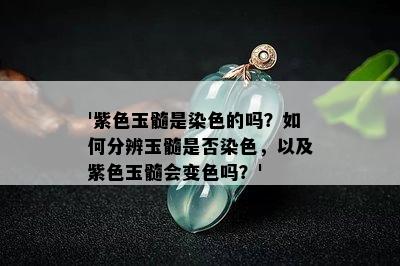 '紫色玉髓是染色的吗？如何分辨玉髓是否染色，以及紫色玉髓会变色吗？'