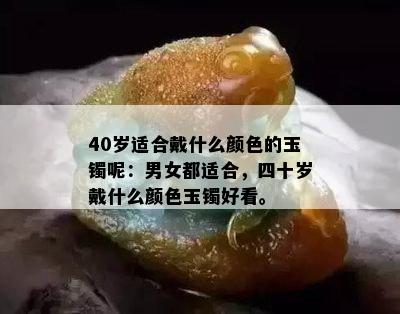 40岁适合戴什么颜色的玉镯呢：男女都适合，四十岁戴什么颜色玉镯好看。