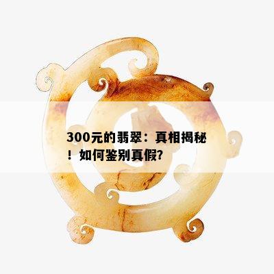 300元的翡翠：真相揭秘！如何鉴别真假？