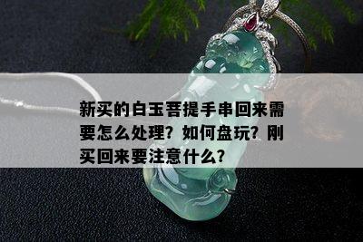 新买的白玉菩提手串回来需要怎么处理？如何盘玩？刚买回来要注意什么？