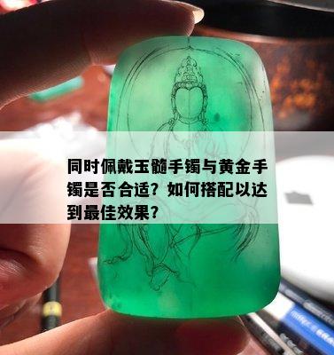 同时佩戴玉髓手镯与黄金手镯是否合适？如何搭配以达到更佳效果？