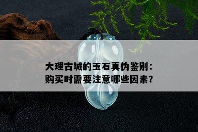 大理古城的玉石真伪鉴别：购买时需要注意哪些因素？