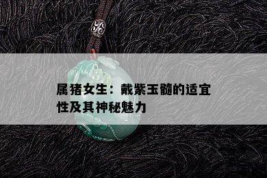 属猪女生：戴紫玉髓的适宜性及其神秘魅力