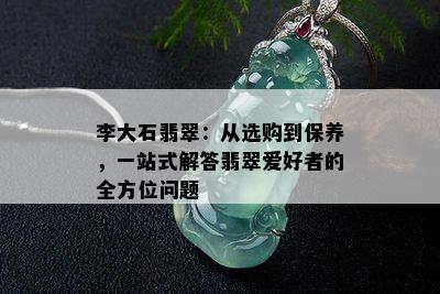 李大石翡翠：从选购到保养，一站式解答翡翠爱好者的全方位问题