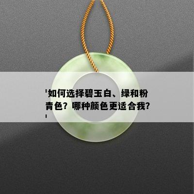 '如何选择碧玉白、绿和粉青色？哪种颜色更适合我？'