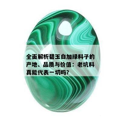 全面解析碧玉白加绿料子的产地、品质与价值：老坑料真能代表一切吗？