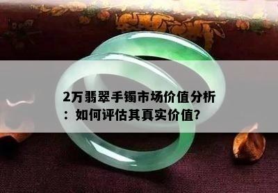 2万翡翠手镯市场价值分析：如何评估其真实价值？