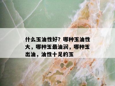 什么玉油性好？哪种玉油性大，哪种玉最油润，哪种玉出油，油性十足的玉