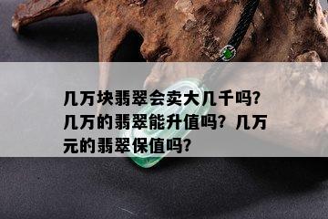 几万块翡翠会卖大几千吗？几万的翡翠能升值吗？几万元的翡翠保值吗？