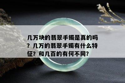 几万块的翡翠手镯是真的吗？几万的翡翠手镯有什么特征？和几百的有何不同？