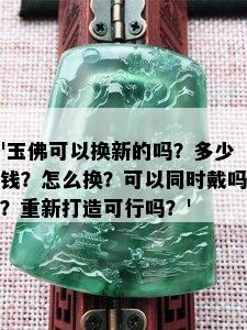 '玉佛可以换新的吗？多少钱？怎么换？可以同时戴吗？重新打造可行吗？'