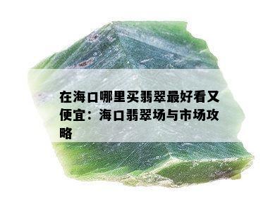 在海口哪里买翡翠更好看又便宜：海口翡翠场与市场攻略