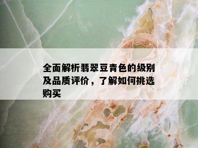 全面解析翡翠豆青色的级别及品质评价，了解如何挑选购买