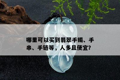 哪里可以买到翡翠手镯、手串、手链等，人多且便宜？