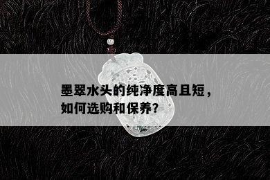 墨翠水头的纯净度高且短，如何选购和保养？