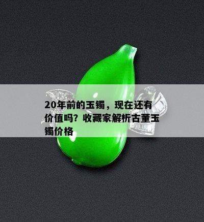 20年前的玉镯，现在还有价值吗？收藏家解析古董玉镯价格