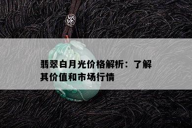 翡翠白月光价格解析：了解其价值和市场行情