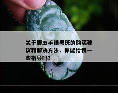 关于碧玉手镯黑斑的购买建议和解决方法，你能给我一些指导吗？