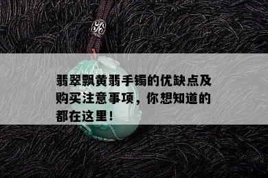 翡翠飘黄翡手镯的优缺点及购买注意事项，你想知道的都在这里！