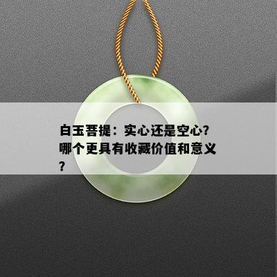 白玉菩提：实心还是空心？哪个更具有收藏价值和意义？