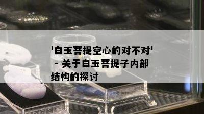 '白玉菩提空心的对不对' - 关于白玉菩提子内部结构的探讨