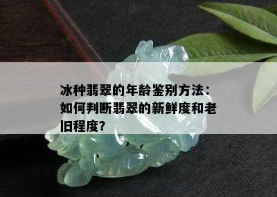 冰种翡翠的年龄鉴别方法：如何判断翡翠的新鲜度和老旧程度？