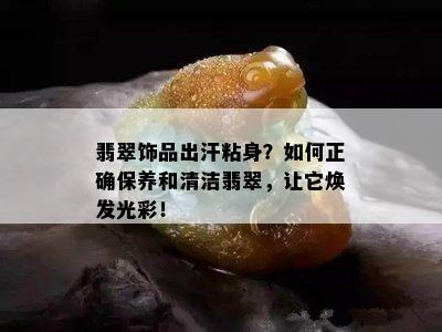 翡翠饰品出汗粘身？如何正确保养和清洁翡翠，让它焕发光彩！