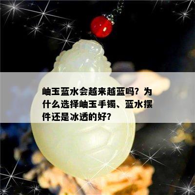 岫玉蓝水会越来越蓝吗？为什么选择岫玉手镯、蓝水摆件还是冰透的好？