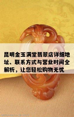 昆明金玉满堂翡翠店详细地址、联系方式与营业时间全解析，让您轻松购物无忧