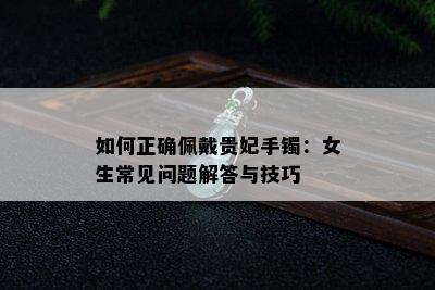 如何正确佩戴贵妃手镯：女生常见问题解答与技巧