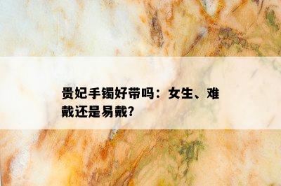 贵妃手镯好带吗：女生、难戴还是易戴？