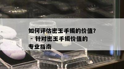 如何评估密玉手镯的价值？ - 针对密玉手镯价值的专业指南