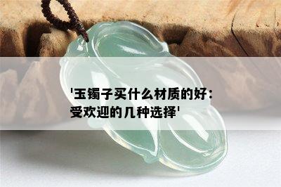 '玉镯子买什么材质的好：受欢迎的几种选择'