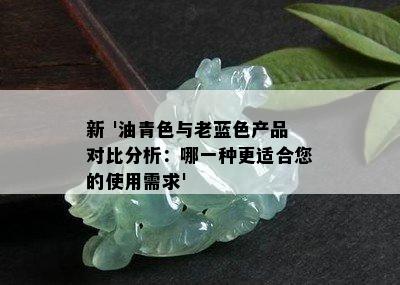 新 '油青色与老蓝色产品对比分析：哪一种更适合您的使用需求'