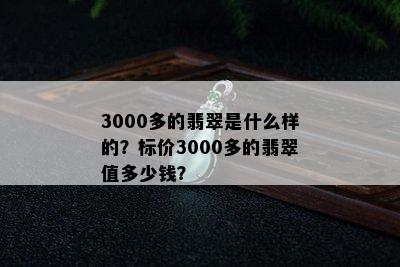 3000多的翡翠是什么样的？标价3000多的翡翠值多少钱？