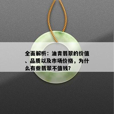 全面解析：油青翡翠的价值、品质以及市场价格，为什么有些翡翠不值钱？