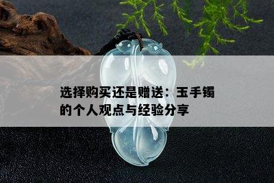 选择购买还是赠送：玉手镯的个人观点与经验分享