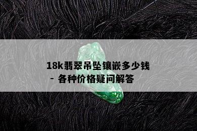 18k翡翠吊坠镶嵌多少钱 - 各种价格疑问解答